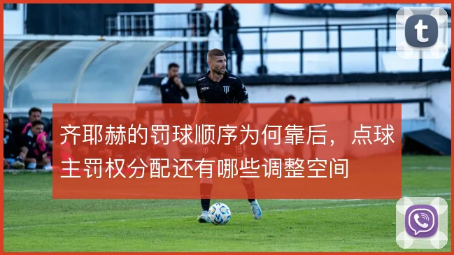齐耶赫的罚球顺序为何靠后，点球主罚权分配还有哪些调整空间