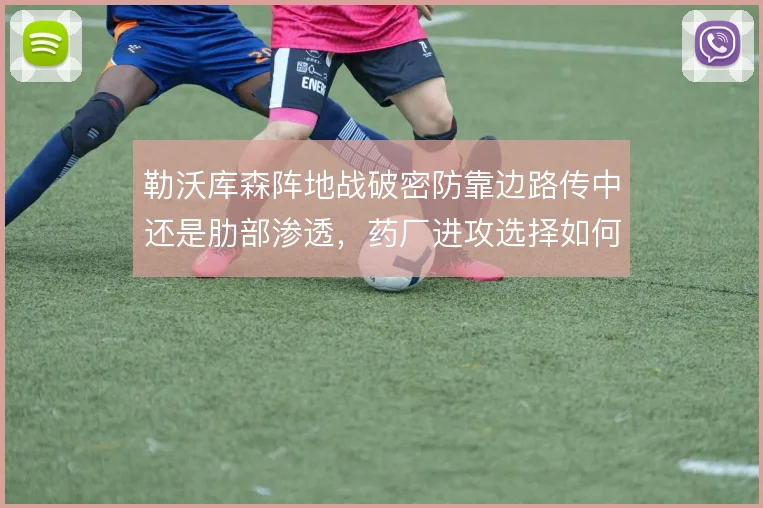 勒沃库森阵地战破密防靠边路传中还是肋部渗透,药厂进攻选择如何取舍