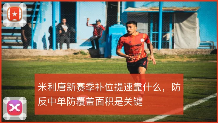米利唐新赛季补位提速靠什么,防反中单防覆盖面积是关键
