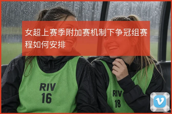 女超上赛季附加赛机制下争冠组赛程如何安排