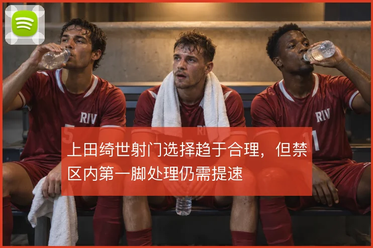 上田绮世射门选择趋于合理，但禁区内第一脚处理仍需提速