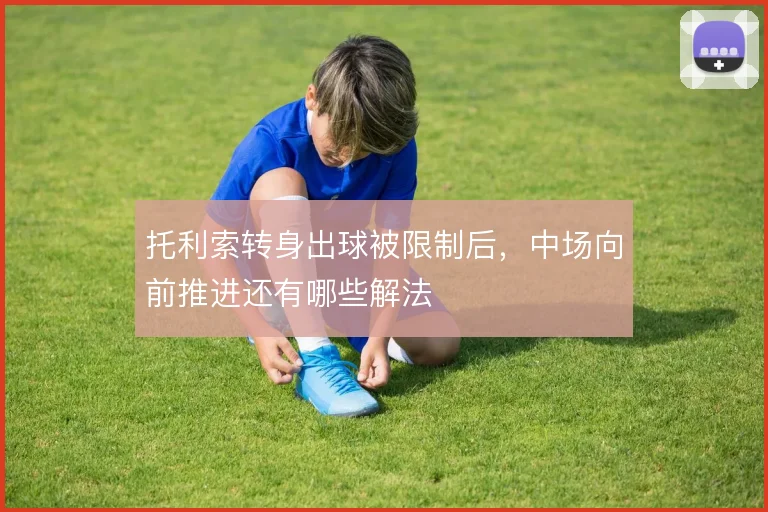 托利索转身出球被限制后，中场向前推进还有哪些解法