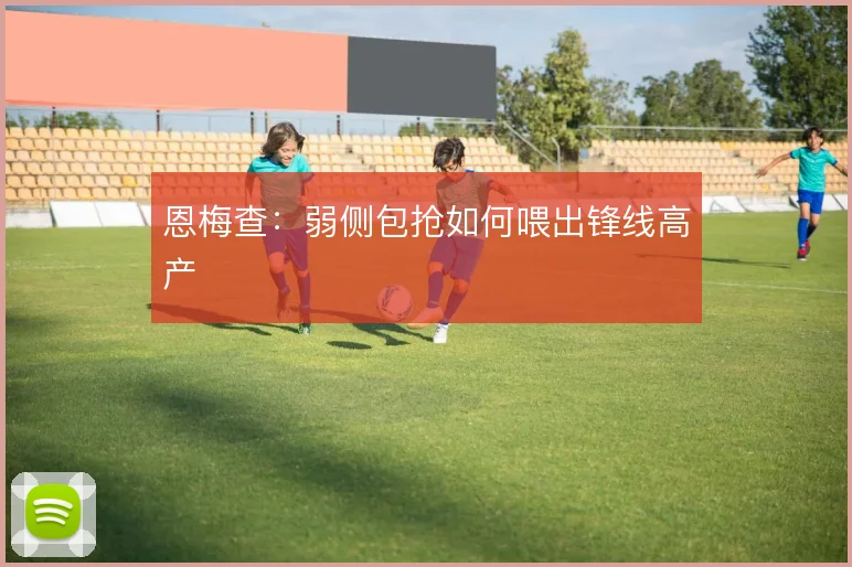恩梅查：弱侧包抢如何喂出锋线高产