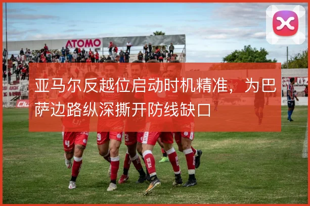 亚马尔反越位启动时机精准，为巴萨边路纵深撕开防线缺口