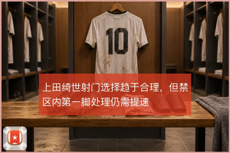上田绮世射门选择趋于合理，但禁区内第一脚处理仍需提速
